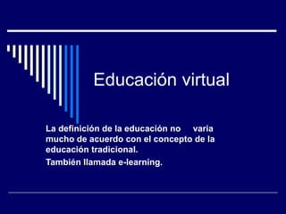 Educación virtual La definición de la educación no  varia mucho de acuerdo con el concepto de la educación tradicional. También llamada e-learning.  