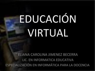 EDUCACIÓN VIRTUAL ELIANA CAROLINA JIMENEZ BECERRA LIC. EN INFORMATICA EDUCATIVA ESPECIALIZACIÓN EN INFORMÁTICA PARA LA DOCENCIA  