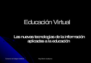 Educación Virtual Las nuevas tecnologías de la información aplicadas a la educación   Consorcio de Colegios Catolicos  Mag Alberto Llaullipoma  