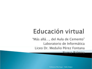 “ Más allá…, del Aula de Cemento” Laboratorio de Informática Liceo Dr. Medulio Pérez Fontana Nueva Palmira Profesores Pilar Eugui - Pablo Delgue 