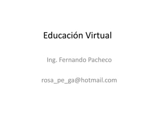 Educación Virtual

 Ing. Fernando Pacheco

rosa_pe_ga@hotmail.com
 