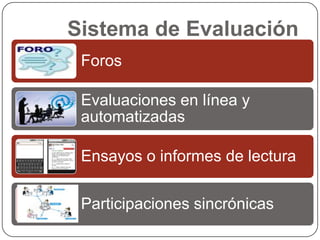 Sistema de Evaluación
 Foros

 Evaluaciones en línea y
 automatizadas

 Ensayos o informes de lectura

 Participaciones sincrónicas
 