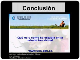 Conclusión




http://comunidadvirtual.ucn.edu.co/index.php?o
ption=com_content&view=article&id=159:que-
es-la-educacion-
virtual&catid=9:fundamentacion-
 