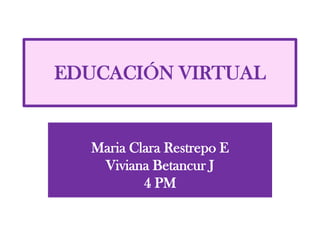 EDUCACIÓN VIRTUAL


  Maria Clara Restrepo E
   Viviana Betancur J
          4 PM
 