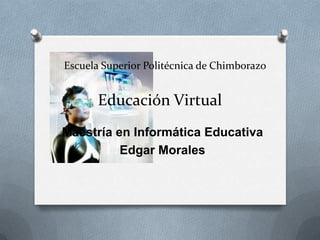Escuela Superior Politécnica de Chimborazo


       Educación Virtual
Maestría en Informática Educativa
          Edgar Morales
 