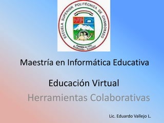 Maestría en Informática Educativa

       Educación Virtual
 Herramientas Colaborativas
                      Lic. Eduardo Vallejo L.
 