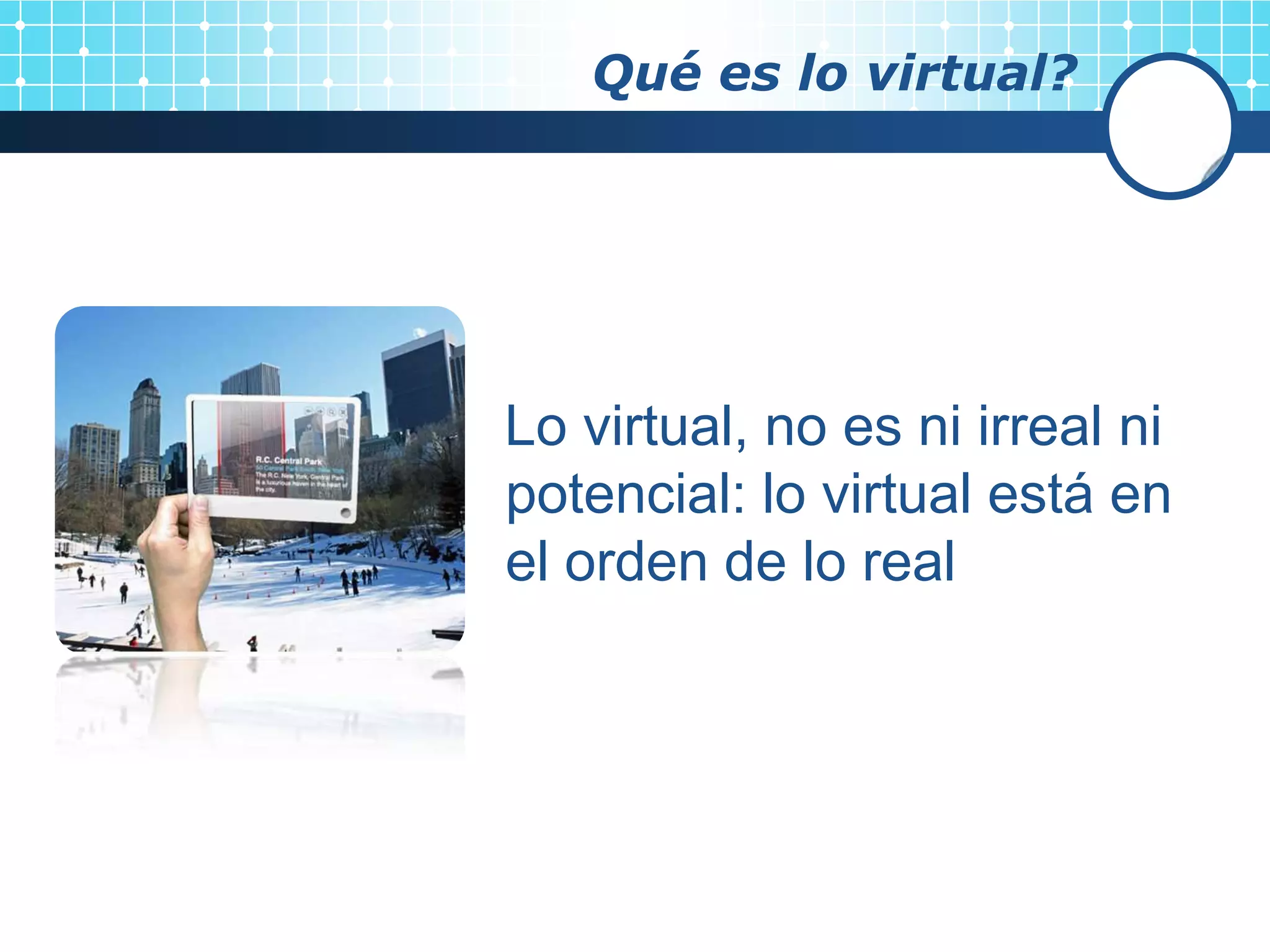 Qué es lo virtual?




Lo virtual, no es ni irreal ni
potencial: lo virtual está en
el orden de lo real
 
