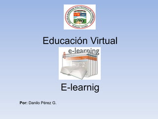 Educación Virtual



                       E-learnig
Por: Danilo Pérez G.
 