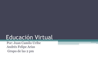 Educación Virtual
Por: Juan Camilo Uribe
Andrés Felipe Arias
Grupo de las 2 pm
 