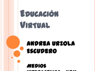 EDUCACIÓN
VIRTUAL
 Andrea Urzola
 Escudero

 Medios
 