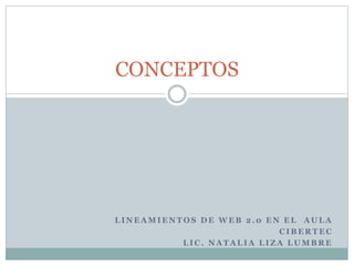 CONCEPTOS 
LINEAMIENTOS DE WEB 2.0 EN EL AULA 
CIBERTEC 
LIC. NATALIA LIZA LUMBRE 
 