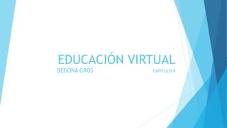 EDUCACIÓN VIRTUAL
BEGOÑA GROS CAPITULO 4
 