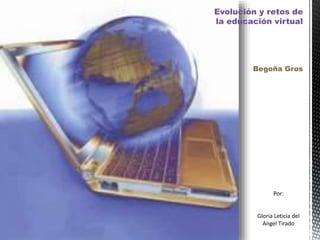 Evolución y retos de
la educación virtual
Begoña Gros
Por:
Gloria Leticia del
Angel Tirado
 