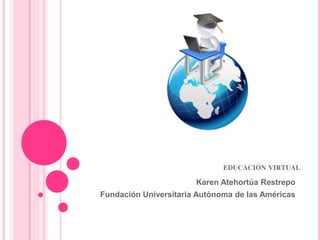 EDUCACIÓN VIRTUAL
Karen Atehortúa Restrepo
Fundación Universitaria Autónoma de las Américas
 
