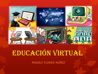 EDUCACIÓN VIRTUAL
MAGALY FLORES NUÑEZ
 