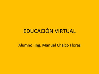 EDUCACIÓN VIRTUAL
Alumno: Ing. Manuel Chalco Flores
 