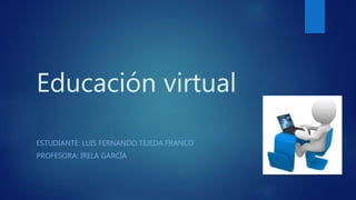 Educación virtual
ESTUDIANTE: LUIS FERNANDO TEJEDA FRANCO
PROFESORA: IRELA GARCÍA
 