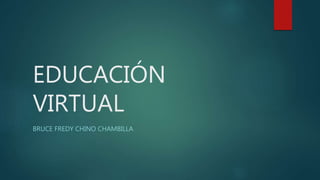 EDUCACIÓN
VIRTUAL
BRUCE FREDY CHINO CHAMBILLA
 