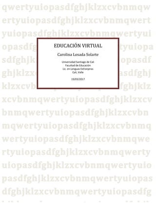 EDUCACIÓN VIRTUAL
Carolina Losada Solarte
Universidad Santiago de Cali
Facultad de Educación
Lic. en Lenguas Extranjeras
Cali, Valle
19/03/2017
 