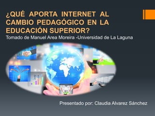 ¿QUÉ APORTA INTERNET AL
CAMBIO PEDAGÓGICO EN LA
EDUCACIÓN SUPERIOR?
Tomado de Manuel Area Moreira -Universidad de La Laguna
Presentado por: Claudia Alvarez Sánchez
 