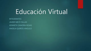 Educación Virtual
INTEGRANTES:
JAVIER MICÓ FALLAS
KENNETH ZAMORA ROJAS
ANGELA QUIRÓS ANGULO
 