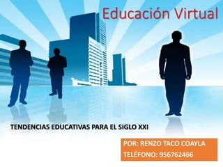 Educación Virtual
POR: RENZO TACO COAYLA
TELÉFONO: 956762466
TENDENCIAS EDUCATIVAS PARA EL SIGLO XXI
 