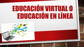 EDUCACIÓN VIRTUAL O
EDUCACIÓN EN LÍNEA
 