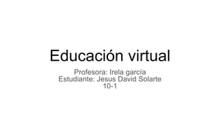 Educación virtual
Profesora: Irela garcía
Estudiante: Jesus David Solarte
10-1
 