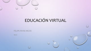 EDUCACIÓN VIRTUAL
FELIPE RIVAS MEJÍA
10-2
 