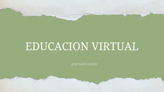 EDUCACION VIRTUAL
JOSE DAVID GOMEZ
 