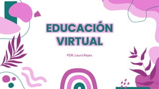 EDUCACIÓN
VIRTUAL
POR: Laura Reyes
 
