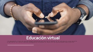 Educaciónvirtual
L a e d u c a c i ó n v i r t u a l e s u n a e s t r a t e g i a e d u c a t i v a q u e f a c i l i t a e l m a n e j o d e l a i n f o r m a c i ó n y q u e p e r m i t e
l a a p l i c a c i ó n d e n u e v o s m é t o d o s p e d a g ó g i c o s e n f o c a d o s a l d e s a r r o l l o d e a p r e n d i z a j e s s i g n i f i c a t i v o s
 