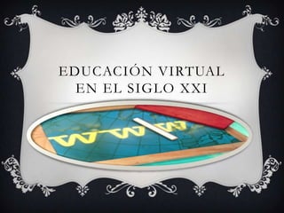 EDUCACIÓN VIRTUAL
EN EL SIGLO XXI
 
