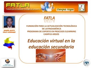 FUNDACIÓN PARA LA ACTUALIZACIÓN TECNOLÓGICA DE LATINOAMÉRICA PROGRAMA DE EXPERTO EN PROCESOS ELEARNING CAMPUS ARGOS  Educación virtual en la educación secundaria 