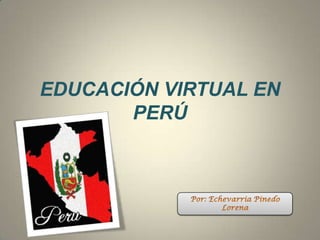 EDUCACIÓN VIRTUAL EN PERÚ Por: Echevarria Pinedo Lorena 