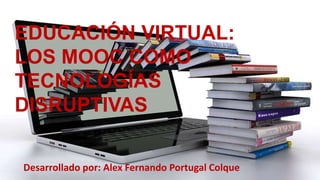 Desarrollado por: Alex Fernando Portugal Colque
EDUCACIÓN VIRTUAL:
LOS MOOC COMO
TECNOLOGÍAS
DISRUPTIVAS
 