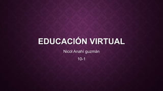EDUCACIÓN VIRTUAL
Nicol Anahí guzmán
10-1
 