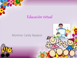 Educación virtual
Alumna: Lesly Apayco
 