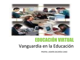 EDUCACIÓN VIRTUAL  Vanguardia en la Educación  PROFRA. JAZMÍN ZACARÍAS CANO 
