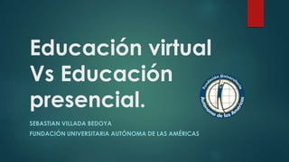 Educación virtual
Vs Educación
presencial.
SEBASTIAN VILLADA BEDOYA
FUNDACIÓN UNIVERSITARIA AUTÓNOMA DE LAS AMÉRICAS
 