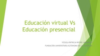 Educación virtual Vs
Educación presencial
YESSICA PATRICIA PATIÑO JARAMILLO
FUNDACIÓN UNIVERSITARIA AUTONOMA DE LAS AMERICAS
 