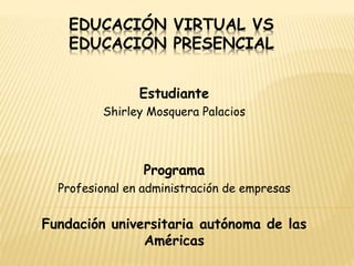 EDUCACIÓN VIRTUAL VS
EDUCACIÓN PRESENCIAL
Estudiante
Shirley Mosquera Palacios
Programa
Profesional en administración de empresas
Fundación universitaria autónoma de las
Américas
 