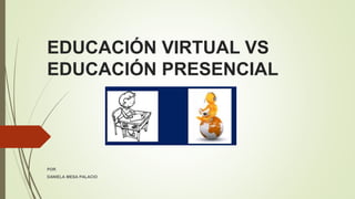 EDUCACIÓN VIRTUAL VS
EDUCACIÓN PRESENCIAL
POR
DANIELA MESA PALACIO
 