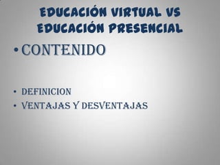 Educación virtual vs
Educación presencial

• CONTENIDO
• DEFINICION
• VENTAJAS Y DESVENTAJAS

 