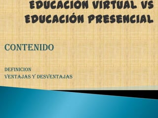 Educación virtual vs Educación presencial CONTENIDO DEFINICION VENTAJAS Y DESVENTAJAS 