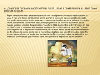  En cuanto a la formación de alumnos,JennieOstrosky(Apertura 2006, Abril. p. 97)“  habla sobre los beneficios  que se pueden alcanzar tras participar en actividades en ambientes virtuales de aprendizaje que incluyan “ nuevas corrientes pedagógicas  que destacan la autoestima y el autoconocimiento como habilidades esenciales de aprendizaje, el verse publicados [se refiere a los alumnos que participaron en el proyecto]en una página internacional resultó estimulante para todos los integrantes de las comunidades educativas.”