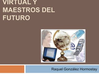 VIRTUAL Y
MAESTROS DEL
FUTURO
Raquel González Hormostay
 