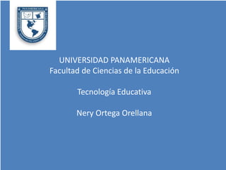 UNIVERSIDAD PANAMERICANA
Facultad de Ciencias de la Educación
Tecnología Educativa
Nery Ortega Orellana
 