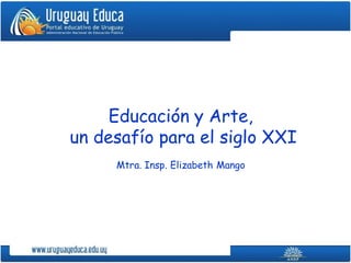 Educación y Arte,
un desafío para el siglo XXI
     Mtra. Insp. Elizabeth Mango
 