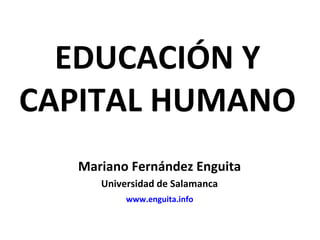 EDUCACIÓN Y
CAPITAL HUMANO
  Mariano Fernández Enguita
     Universidad de Salamanca
          www.enguita.info
 